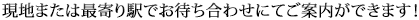 現地または最寄り駅でお待ち合わせにてご案内ができます！